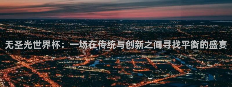 欧洲世界杯预选赛:无圣光世界杯:一场在传统与创新之间寻找平衡的盛宴
